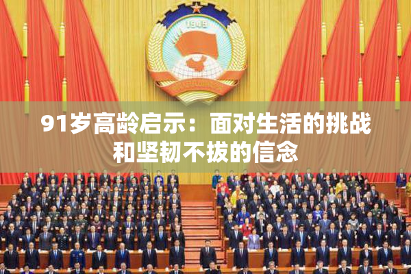 91岁高龄启示：面对生活的挑战和坚韧不拔的信念