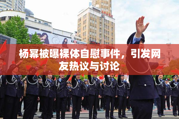 杨幂被曝裸体自慰事件，引发网友热议与讨论