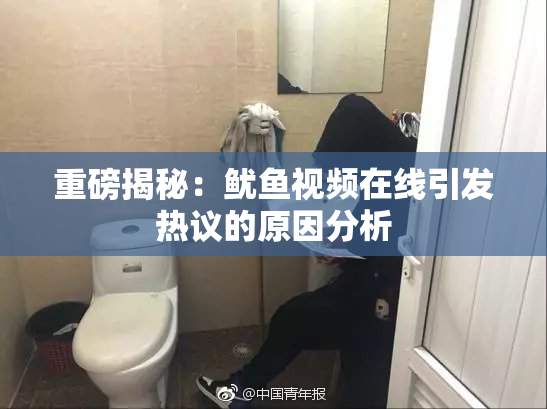 重磅揭秘：鱿鱼视频在线引发热议的原因分析