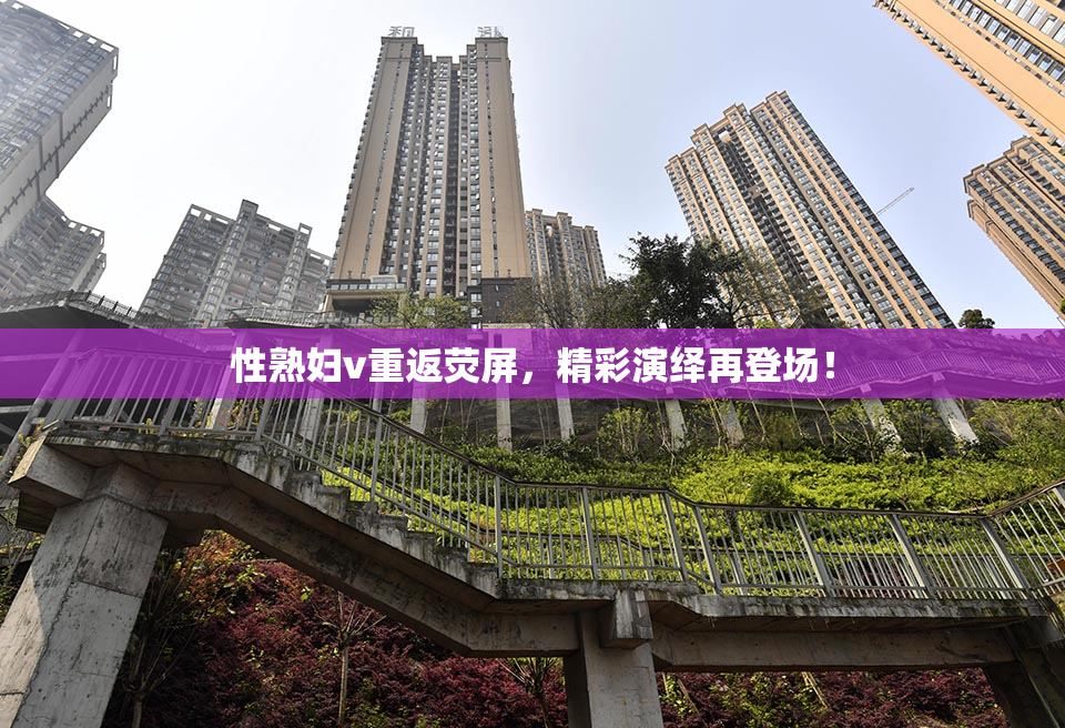 性熟妇v重返荧屏，精彩演绎再登场！