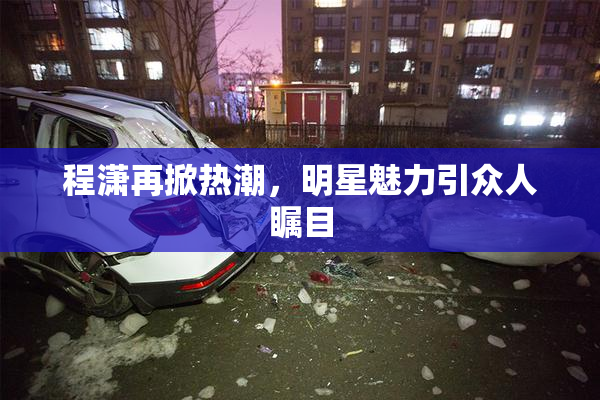 程潇再掀热潮，明星魅力引众人瞩目
