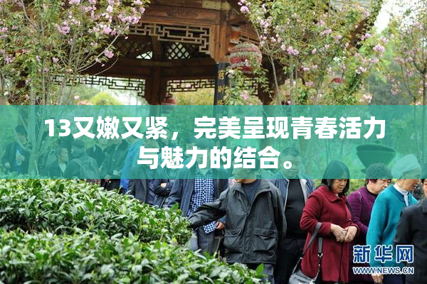 13又嫩又紧，完美呈现青春活力与魅力的结合。
