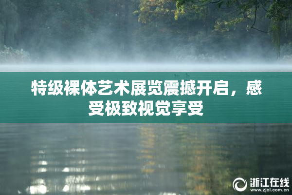 特级裸体艺术展览震撼开启，感受极致视觉享受