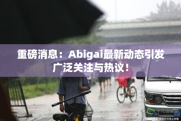 重磅消息：Abigai最新动态引发广泛关注与热议！
