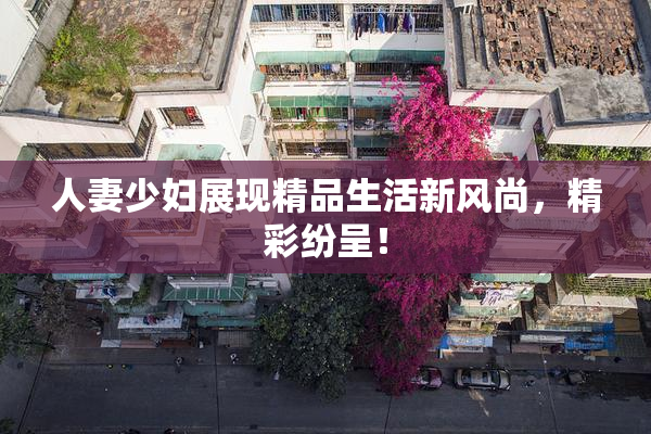 人妻少妇展现精品生活新风尚，精彩纷呈！