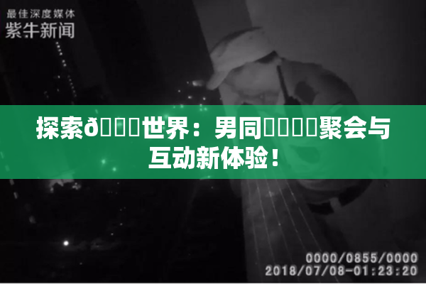 探索🔞世界：男同❌‌❌‌聚会与互动新体验！
