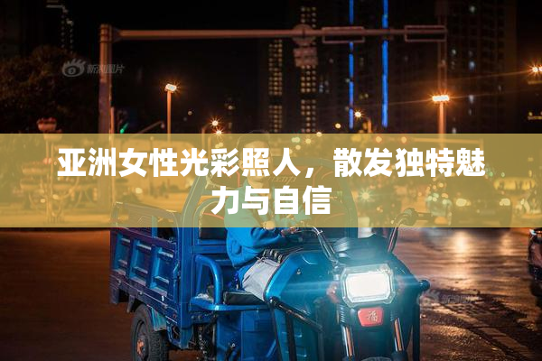 亚洲女性光彩照人，散发独特魅力与自信