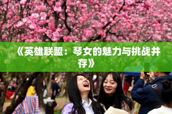 《英雄联盟：琴女的魅力与挑战并存》