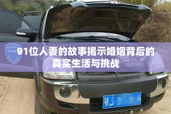 91位人妻的故事揭示婚姻背后的真实生活与挑战