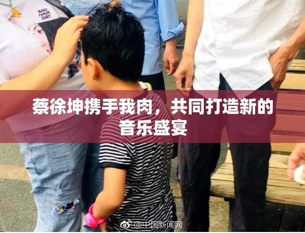蔡徐坤携手我肉，共同打造新的音乐盛宴