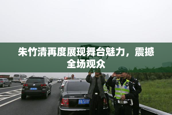 朱竹清再度展现舞台魅力，震撼全场观众