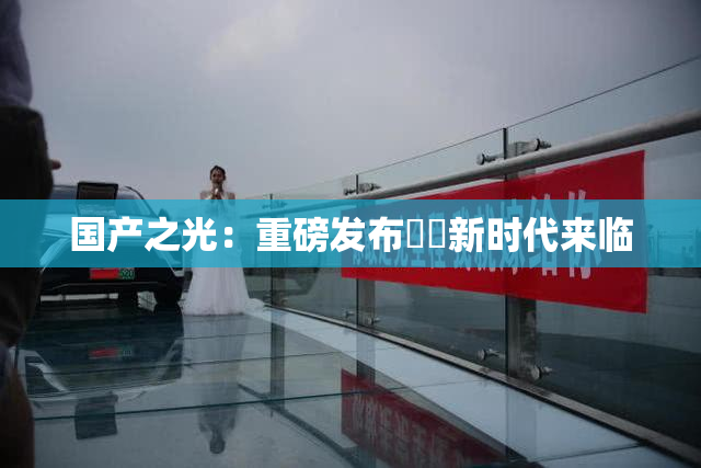 国产之光：重磅发布❌‌新时代来临