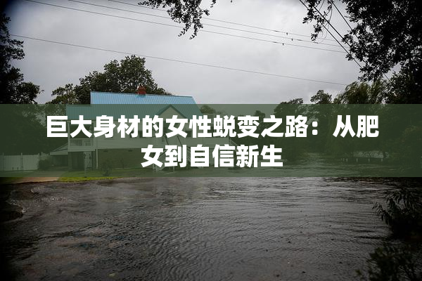 巨大身材的女性蜕变之路：从肥女到自信新生