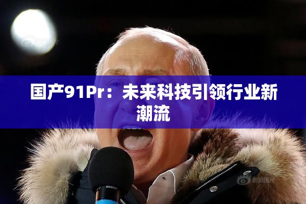 国产91Pr：未来科技引领行业新潮流