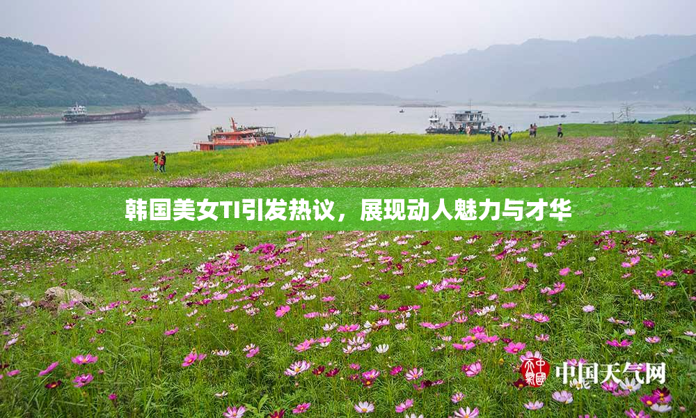 韩国美女TI引发热议，展现动人魅力与才华