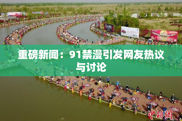 重磅新闻：91禁漫引发网友热议与讨论