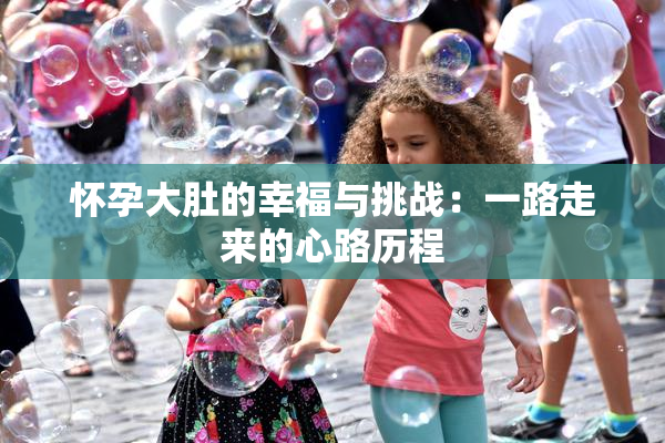 怀孕大肚的幸福与挑战：一路走来的心路历程