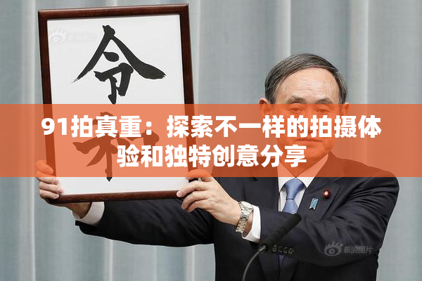91拍真重：探索不一样的拍摄体验和独特创意分享