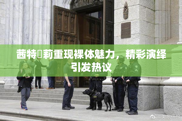 茜特菈莉重现裸体魅力，精彩演绎引发热议