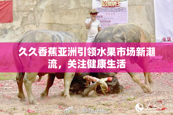 久久香蕉亚洲引领水果市场新潮流，关注健康生活