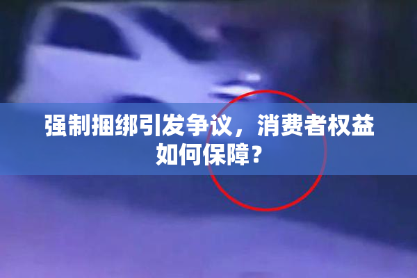 强制捆绑引发争议，消费者权益如何保障？