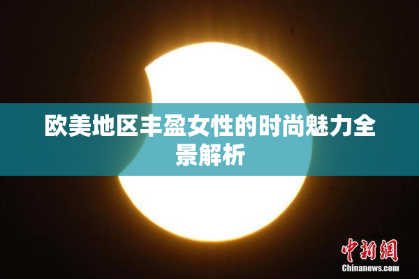 欧美地区丰盈女性的时尚魅力全景解析