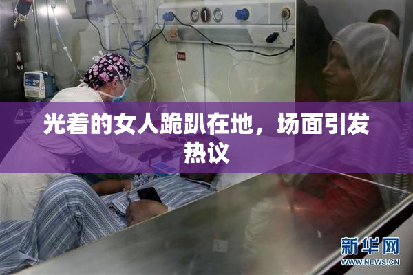 光着的女人跪趴在地，场面引发热议