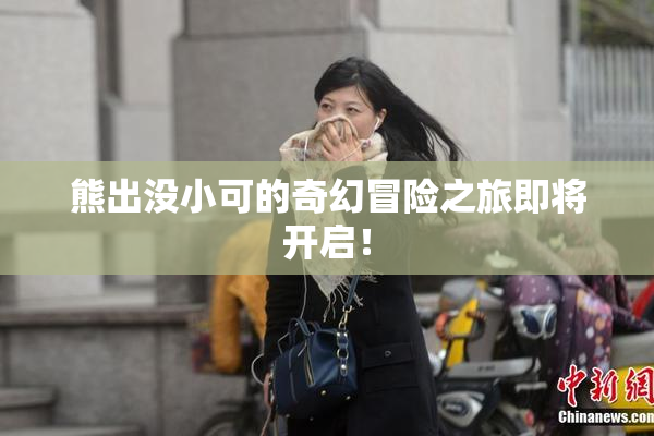 熊出没小可的奇幻冒险之旅即将开启！