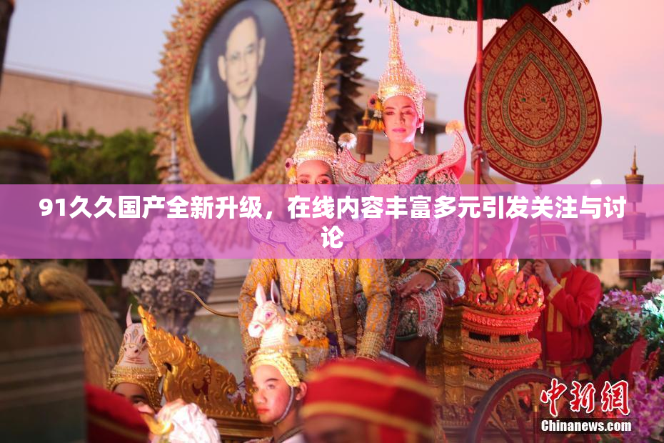 91久久国产全新升级，在线内容丰富多元引发关注与讨论