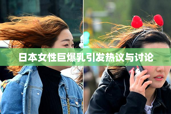 日本女性巨爆乳引发热议与讨论