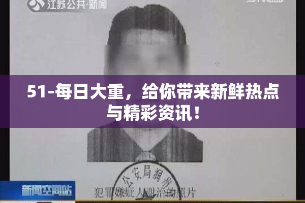 51-每日大重，给你带来新鲜热点与精彩资讯！