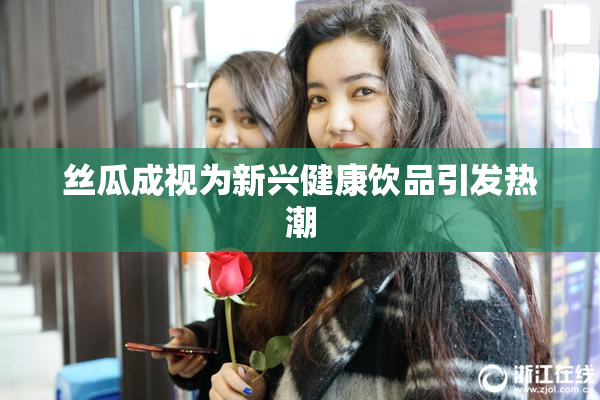 丝瓜成视为新兴健康饮品引发热潮