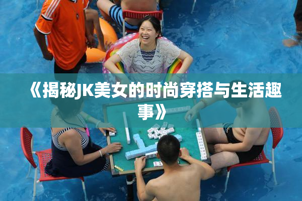 《揭秘JK美女的时尚穿搭与生活趣事》