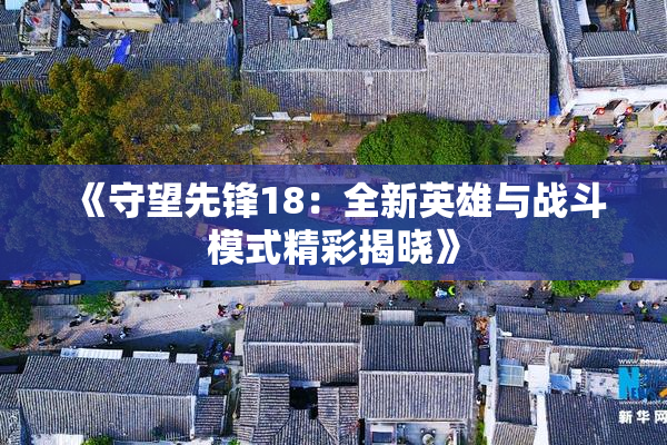 《守望先锋18：全新英雄与战斗模式精彩揭晓》