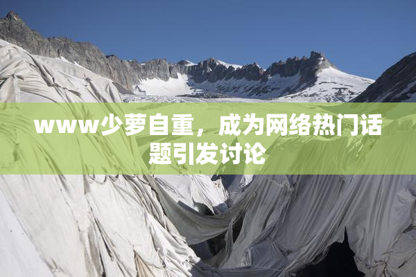 www少萝自重，成为网络热门话题引发讨论