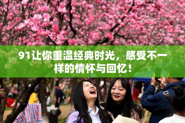 91让你重温经典时光，感受不一样的情怀与回忆！