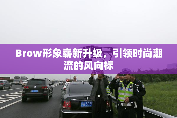 Brow形象崭新升级，引领时尚潮流的风向标