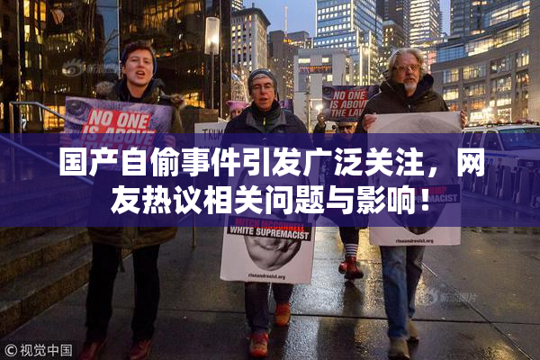 国产自偷事件引发广泛关注，网友热议相关问题与影响！
