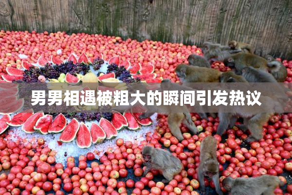 男男相遇被粗大的瞬间引发热议