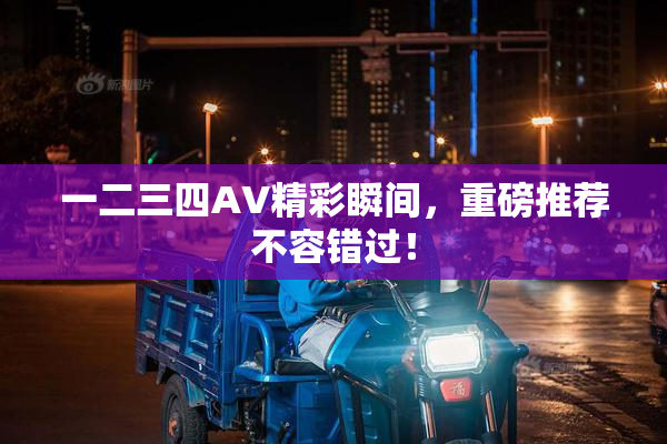 一二三四AV精彩瞬间，重磅推荐不容错过！