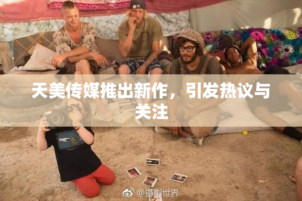 天美传媒推出新作，引发热议与关注