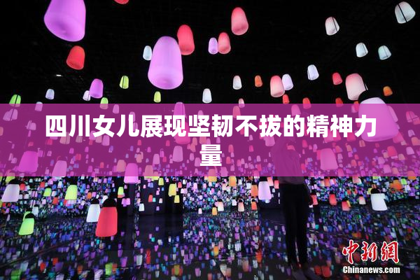 四川女儿展现坚韧不拔的精神力量