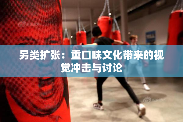 另类扩张：重口味文化带来的视觉冲击与讨论