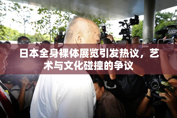 日本全身裸体展览引发热议，艺术与文化碰撞的争议
