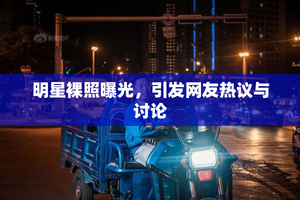 明星裸照曝光，引发网友热议与讨论