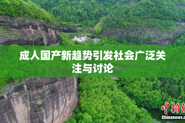 成人国产新趋势引发社会广泛关注与讨论