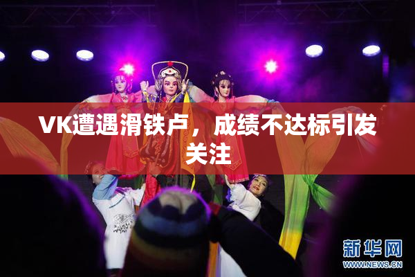 VK遭遇滑铁卢，成绩不达标引发关注