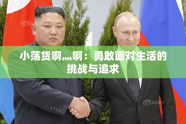 小荡货啊灬啊：勇敢面对生活的挑战与追求