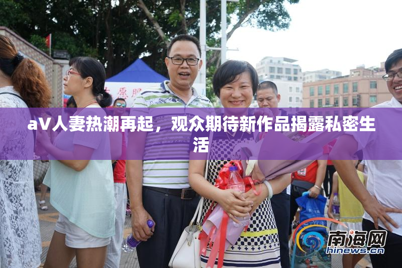 aV人妻热潮再起，观众期待新作品揭露私密生活