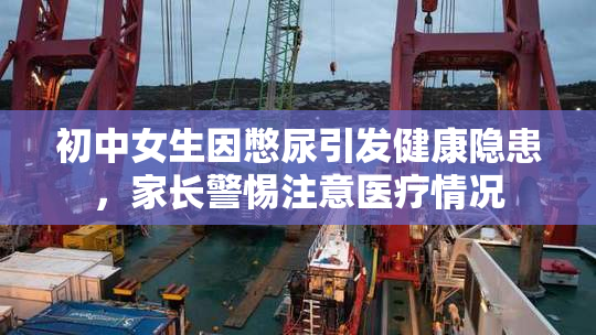 初中女生因憋尿引发健康隐患，家长警惕注意医疗情况